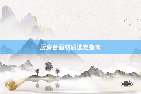 厨房台面材质选定指南