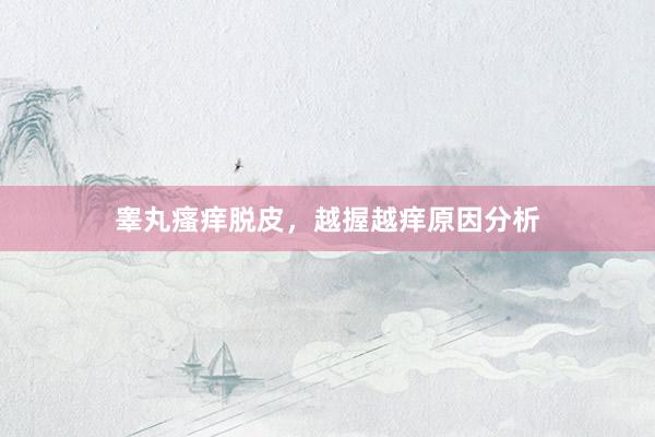 睾丸瘙痒脱皮，越握越痒原因分析